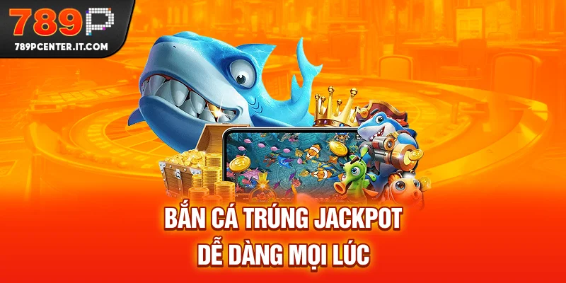 Bắn cá trúng jackpot dễ dàng mọi lúc